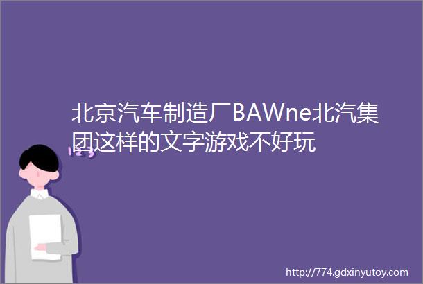 北京汽车制造厂BAWne北汽集团这样的文字游戏不好玩